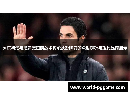 阿尔特塔与瓜迪奥拉的战术传承及影响力的深度解析与现代足球启示